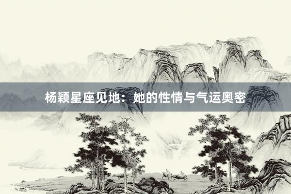 杨颖星座见地：她的性情与气运奥密