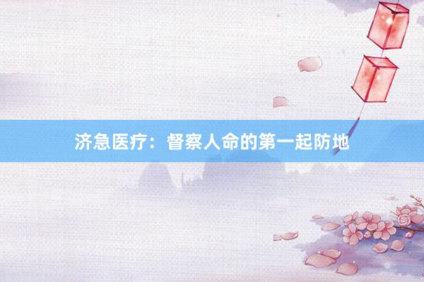 济急医疗：督察人命的第一起防地