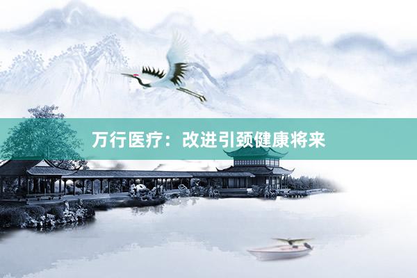 万行医疗：改进引颈健康将来