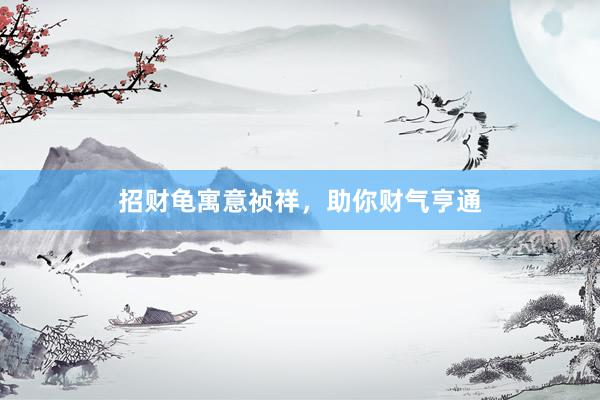 招财龟寓意祯祥，助你财气亨通
