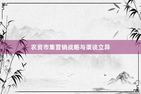 农资市集营销战略与渠谈立异